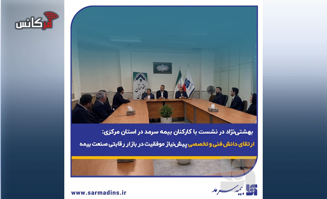 بهشتی‌نژاد در نشست با کارکنان بیمه سرمد در استان مرکزی: ارتقای دانش فنی و تخصصی پیش‌نیاز موفقیت در بازار رقابتی صنعت بیمه